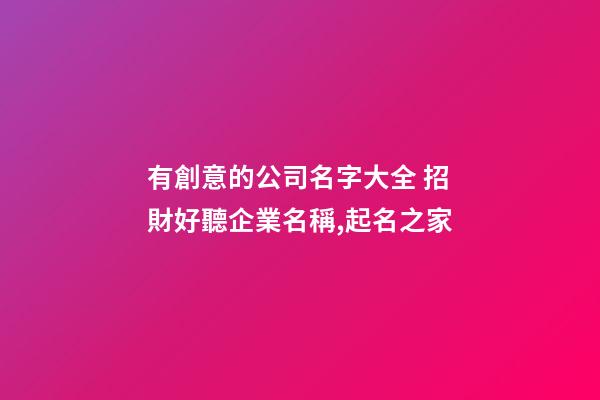 有創意的公司名字大全 招財好聽企業名稱,起名之家